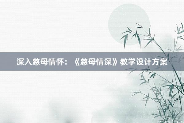 深入慈母情怀：《慈母情深》教学设计方案