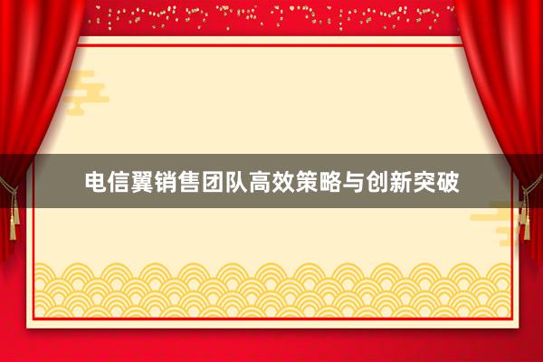 电信翼销售团队高效策略与创新突破