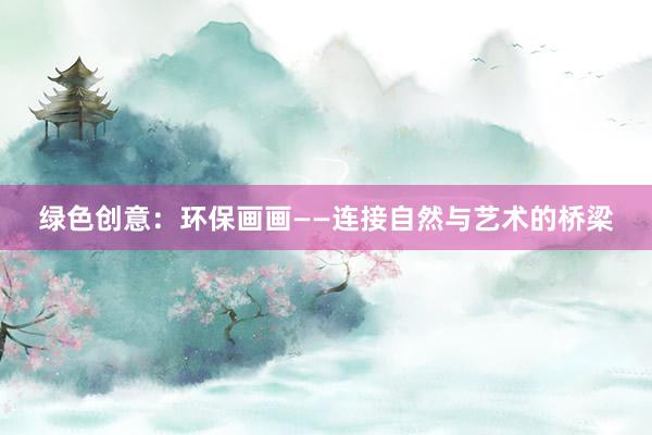 绿色创意：环保画画——连接自然与艺术的桥梁