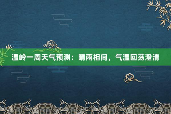 温岭一周天气预测：晴雨相间，气温回荡澄清