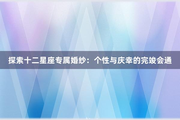 探索十二星座专属婚纱：个性与庆幸的完竣会通