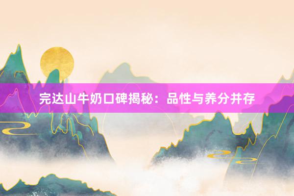 完达山牛奶口碑揭秘：品性与养分并存